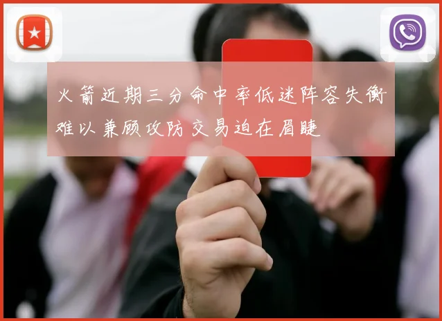 火箭近期三分命中率低迷阵容失衡难以兼顾攻防交易迫在眉睫